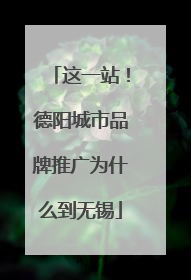 这一站！德阳城市品牌推广为什么到无锡