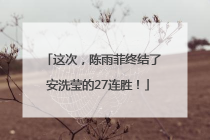 这次，陈雨菲终结了安洗莹的27连胜！
