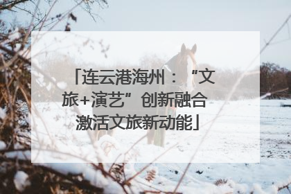 连云港海州：“文旅+演艺”创新融合 激活文旅新动能