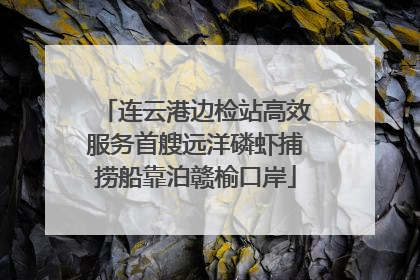连云港边检站高效服务首艘远洋磷虾捕捞船靠泊赣榆口岸