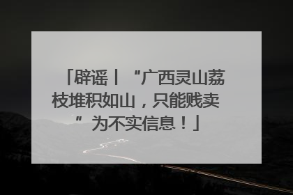 辟谣丨“广西灵山荔枝堆积如山，只能贱卖”为不实信息！