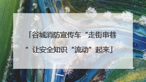 谷城消防宣传车“走街串巷”让安全知识“流动”起来