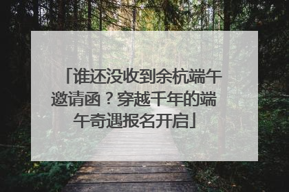谁还没收到余杭端午邀请函？穿越千年的端午奇遇报名开启
