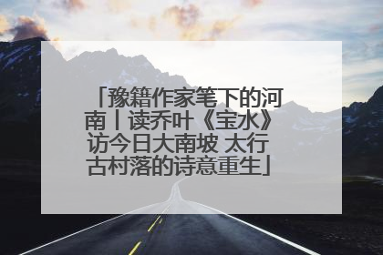 豫籍作家笔下的河南丨读乔叶《宝水》访今日大南坡 太行古村落的诗意重生