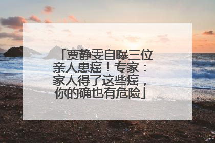 贾静雯自曝三位亲人患癌！专家：家人得了这些癌，你的确也有危险