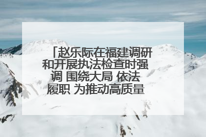 赵乐际在福建调研和开展执法检查时强调 围绕大局 依法履职 为推动高质量发展作出人大贡献