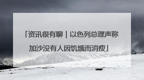 资讯很有聊｜以色列总理声称 加沙没有人因饥饿而消瘦