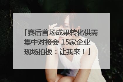 赛后首场成果转化供需集中对接会 15家企业现场拍板：让我来！