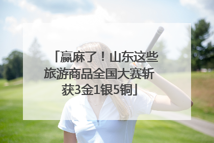 赢麻了！山东这些旅游商品全国大赛斩获3金1银5铜