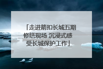 走进箭扣长城五期修缮现场 沉浸式感受长城保护工作