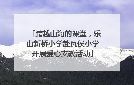 跨越山海的课堂，乐山新桥小学赴瓦侯小学开展爱心支教活动