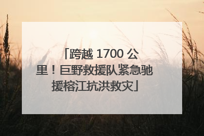 跨越 1700 公里！巨野救援队紧急驰援榕江抗洪救灾