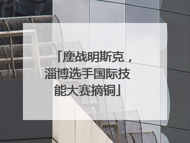 鏖战明斯克，淄博选手国际技能大赛摘铜