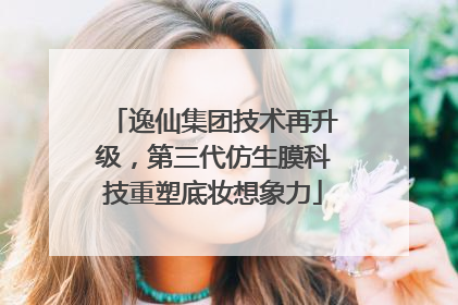 逸仙集团技术再升级，第三代仿生膜科技重塑底妆想象力