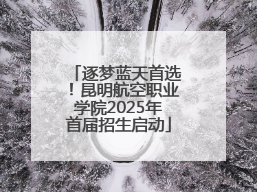逐梦蓝天首选！昆明航空职业学院2025年首届招生启动