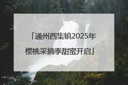 通州西集镇2025年樱桃采摘季甜蜜开启