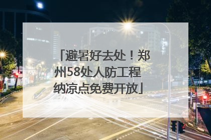 避暑好去处！郑州58处人防工程纳凉点免费开放