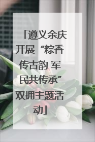 遵义余庆开展“粽香传古韵 军民共传承”双拥主题活动