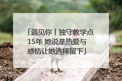 遇见你丨独守教学点15年 她说是热爱与感情让她选择留下