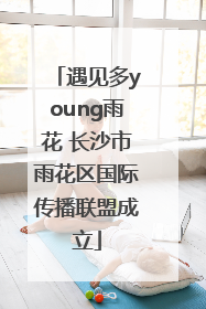 遇见多young雨花 长沙市雨花区国际传播联盟成立