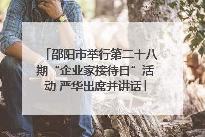 邵阳市举行第二十八期“企业家接待日”活动 严华出席并讲话