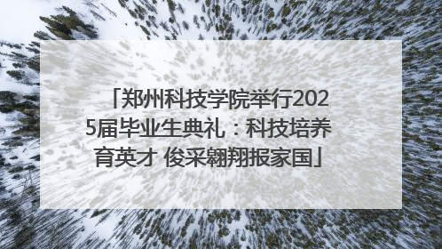 郑州科技学院举行2025届毕业生典礼：科技培养育英才 俊采翱翔报家国