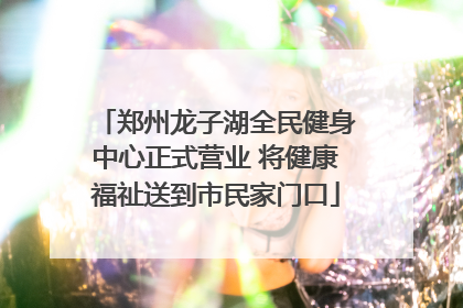 郑州龙子湖全民健身中心正式营业 将健康福祉送到市民家门口