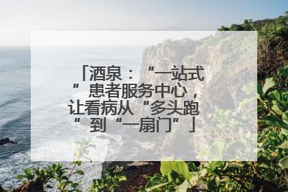 酒泉：“一站式”患者服务中心，让看病从“多头跑”到“一扇门”