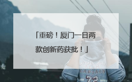 重磅！厦门一日两款创新药获批！