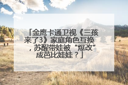 金鹰卡通卫视《三孩来了3》家庭角色互换，苏醒带娃被“爆改”成芭比娃娃？