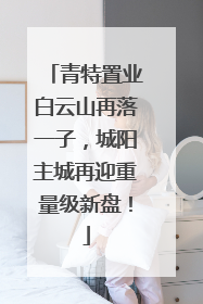 青特置业白云山再落一子，城阳主城再迎重量级新盘！