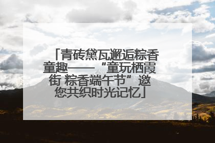 青砖黛瓦邂逅粽香童趣——“童玩栖霞街 粽香端午节”邀您共织时光记忆