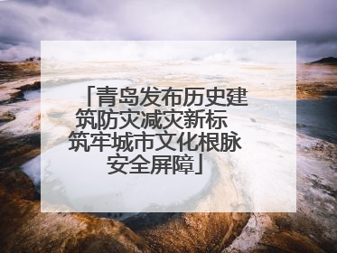 青岛发布历史建筑防灾减灾新标 筑牢城市文化根脉安全屏障