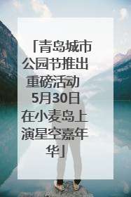 青岛城市公园节推出重磅活动 5月30日在小麦岛上演星空嘉年华