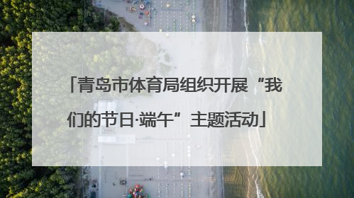 青岛市体育局组织开展“我们的节日·端午”主题活动