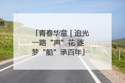 青春华章｜追光一路“声”花 逐梦“船”承百年