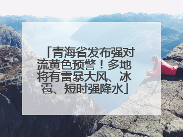 青海省发布强对流黄色预警！多地将有雷暴大风、冰雹、短时强降水