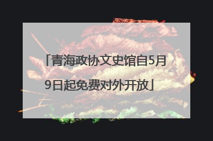 青海政协文史馆自5月9日起免费对外开放