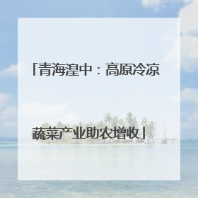 青海湟中：高原冷凉蔬菜产业助农增收