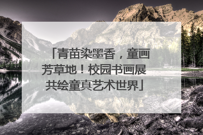 青苗染墨香，童画芳草地！校园书画展共绘童真艺术世界