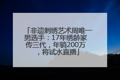 非遗刺绣艺术周唯一男选手：17年绣龄家传三代，年销200万，将试水直播