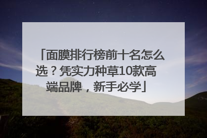 面膜排行榜前十名怎么选？凭实力种草10款高端品牌，新手必学
