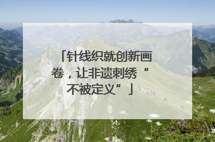 针线织就创新画卷，让非遗刺绣“不被定义”