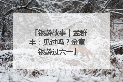 银龄故事｜孟群丰：见过吗？金童银龄过六一