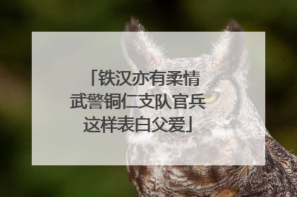 铁汉亦有柔情 武警铜仁支队官兵这样表白父爱
