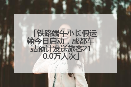 铁路端午小长假运输今日启动，成都车站预计发送旅客210.0万人次