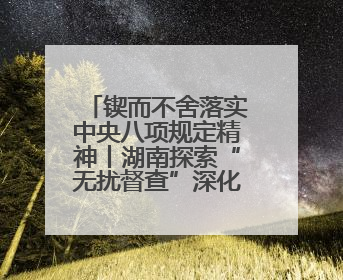 锲而不舍落实中央八项规定精神丨湖南探索“无扰督查”深化基层减负