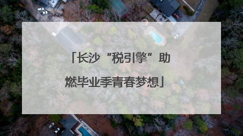 长沙“税引擎”助燃毕业季青春梦想