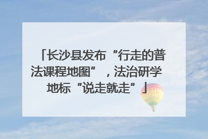 长沙县发布“行走的普法课程地图”，法治研学地标“说走就走”