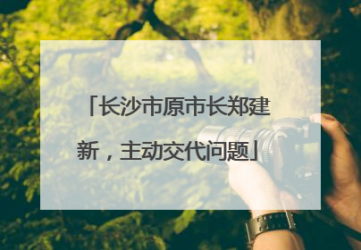 长沙市原市长郑建新，主动交代问题